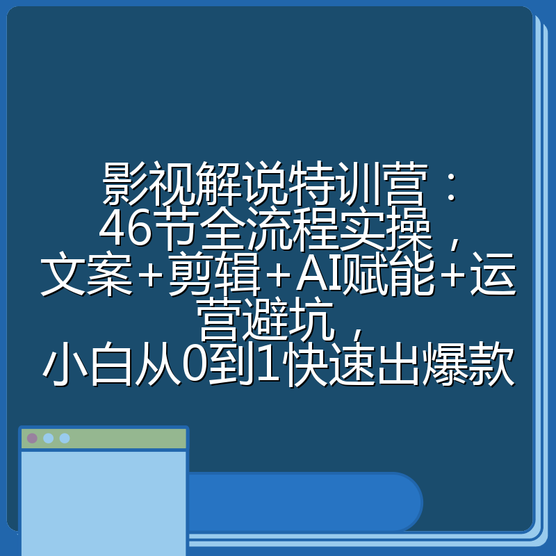 影视解说特训营：46节全流程实操，文案+剪辑+AI赋能+运营避坑，小白从0到1快速出爆款