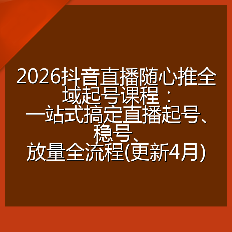 2026抖音直播随心推全域起号课程：一站式搞定直播起号、稳号、放量全流程(更新4月)