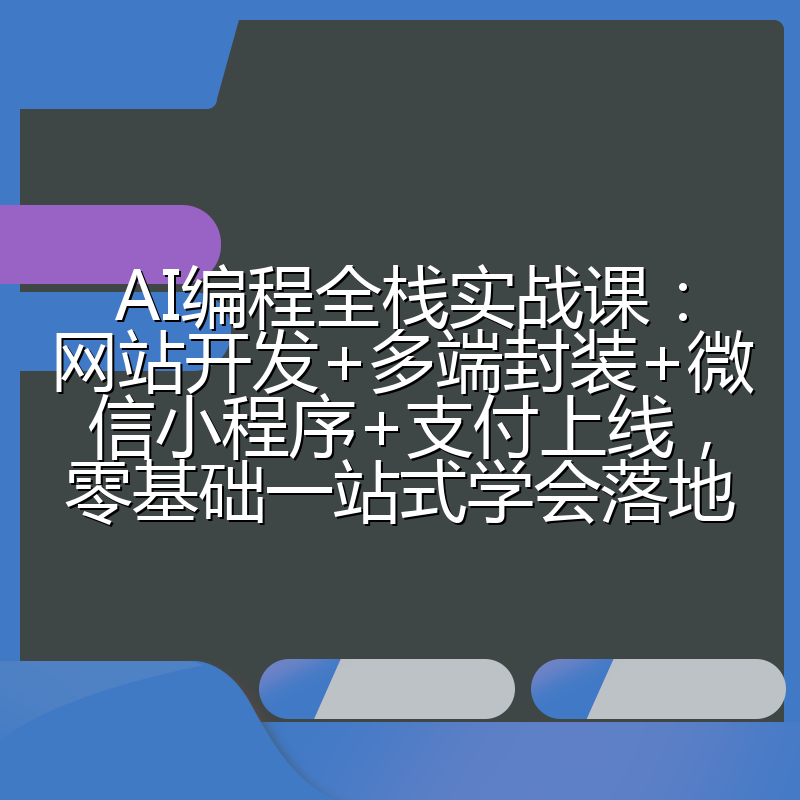 AI编程全栈实战课：网站开发+多端封装+微信小程序+支付上线，零基础一站式学会落地