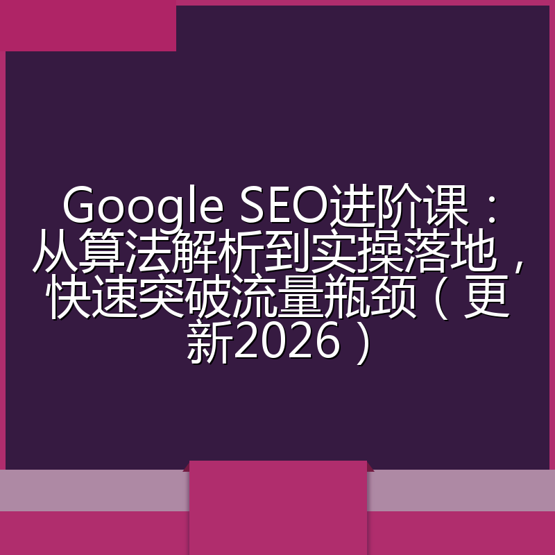 Google SEO进阶课：从算法解析到实操落地，快速突破流量瓶颈（更新2026）