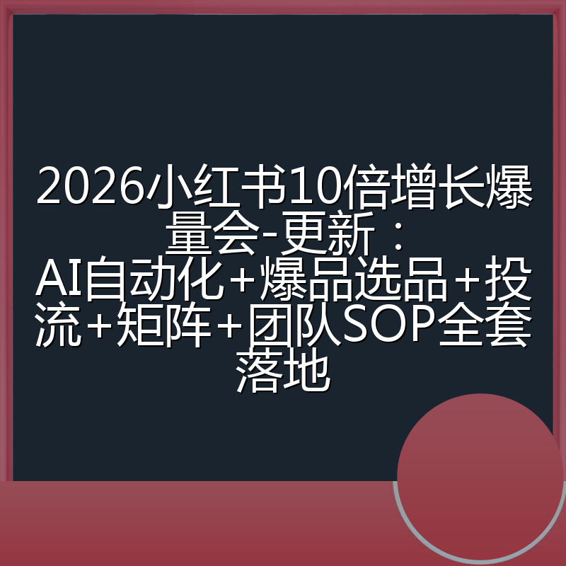 2026小红书10倍增长爆量会-更新：AI自动化+爆品选品+投流+矩阵+团队SOP全套落地