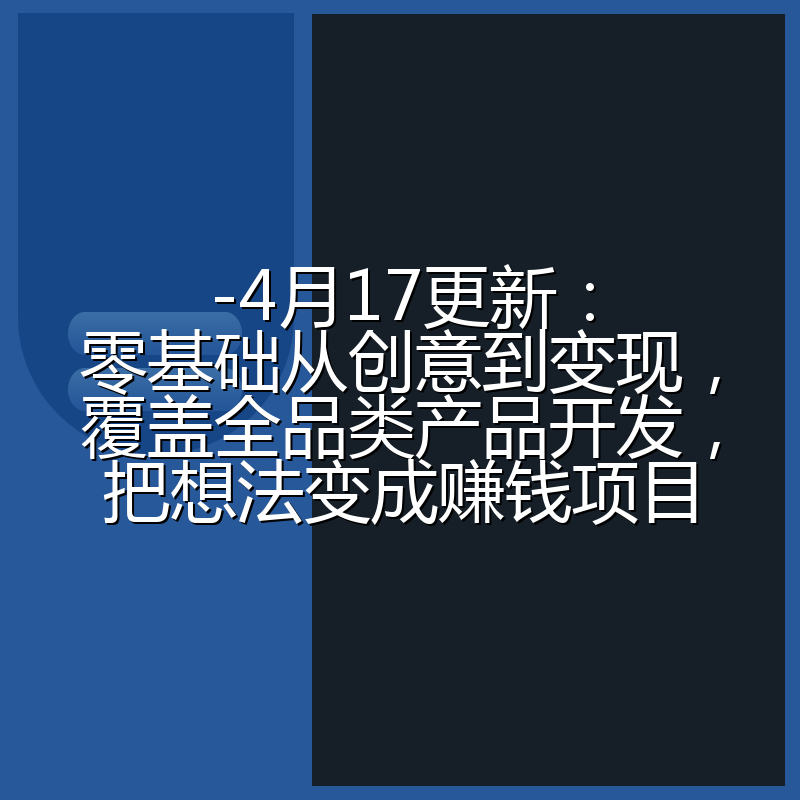 -4月17更新：零基础从创意到变现，覆盖全品类产品开发，把想法变成赚钱项目