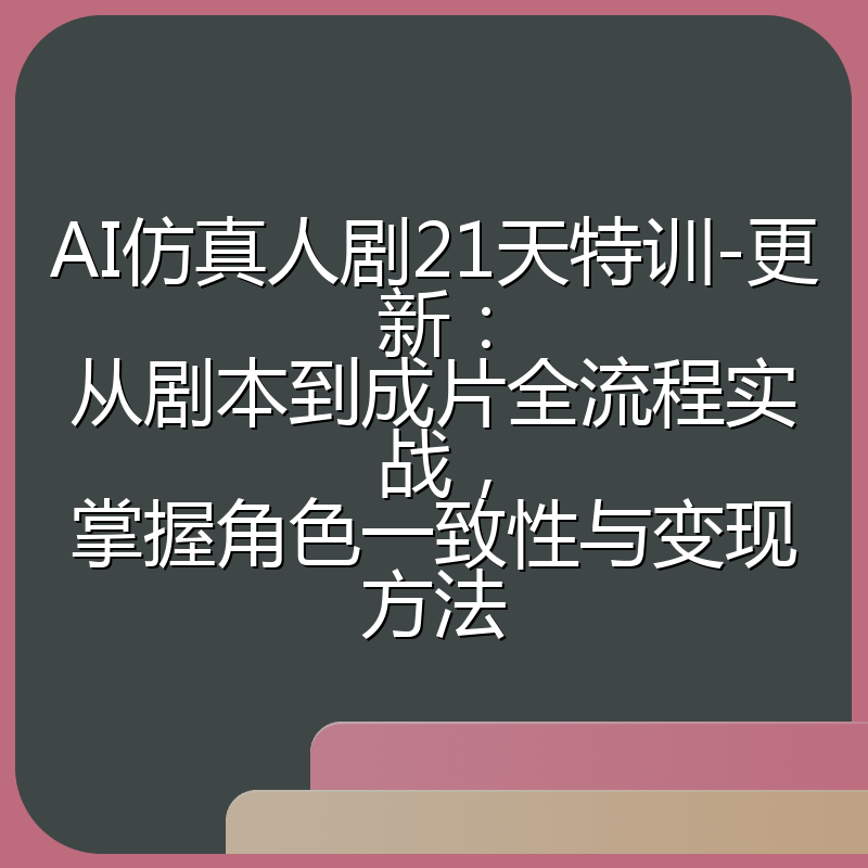 AI仿真人剧21天特训-更新：从剧本到成片全流程实战，掌握角色一致性与变现方法