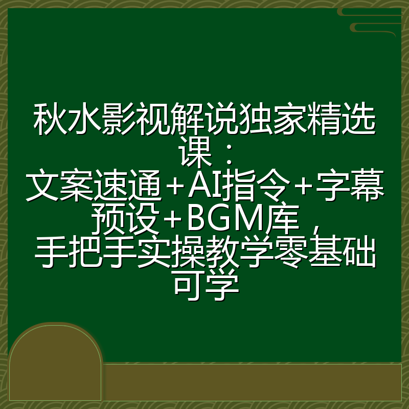 秋水影视解说独家精选课：文案速通+AI指令+字幕预设+BGM库，手把手实操教学零基础可学