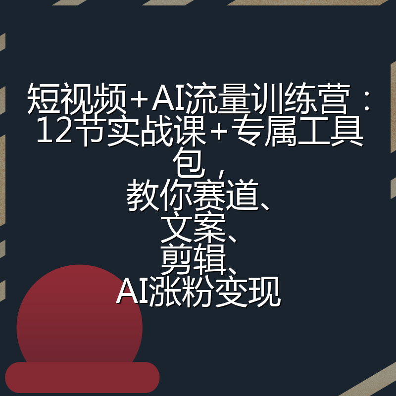 短视频+AI流量训练营：12节实战课+专属工具包，教你赛道、文案、剪辑、AI涨粉变现
