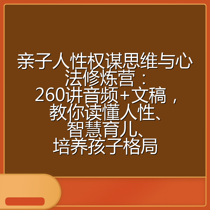 亲子人性权谋思维与心法修炼营：260讲音频+文稿，教你读懂人性、智慧育儿、培养孩子格局