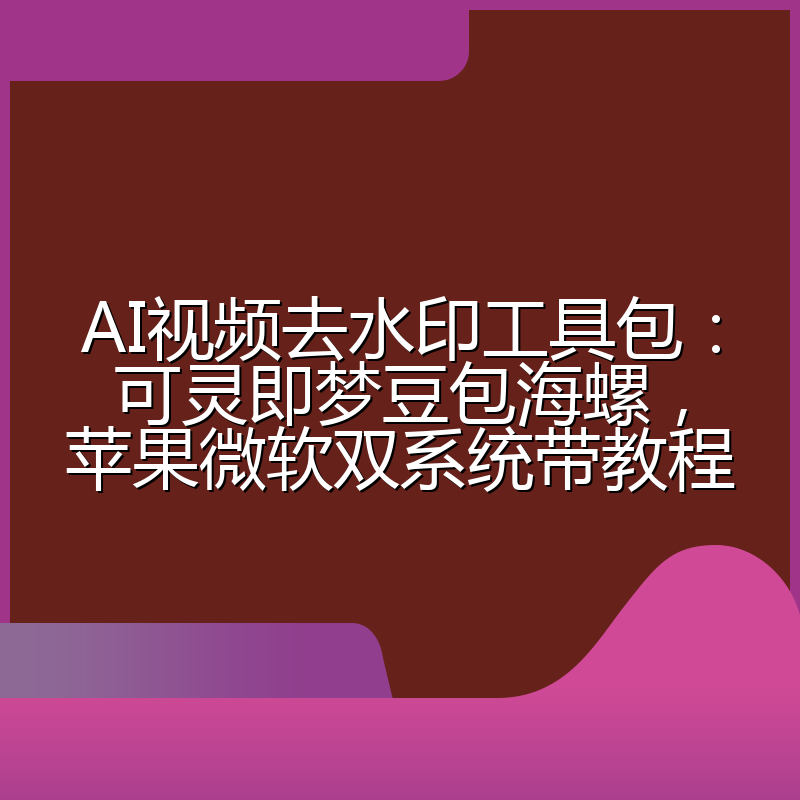 AI视频去水印工具包：可灵即梦豆包海螺，苹果微软双系统带教程