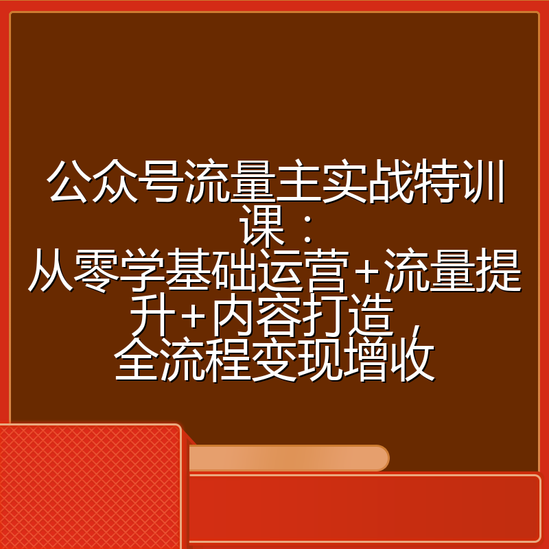 公众号流量主实战特训课：从零学基础运营+流量提升+内容打造，全流程变现增收