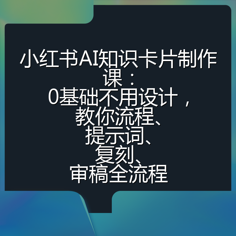 小红书AI知识卡片制作课：0基础不用设计，教你流程、提示词、复刻、审稿全流程