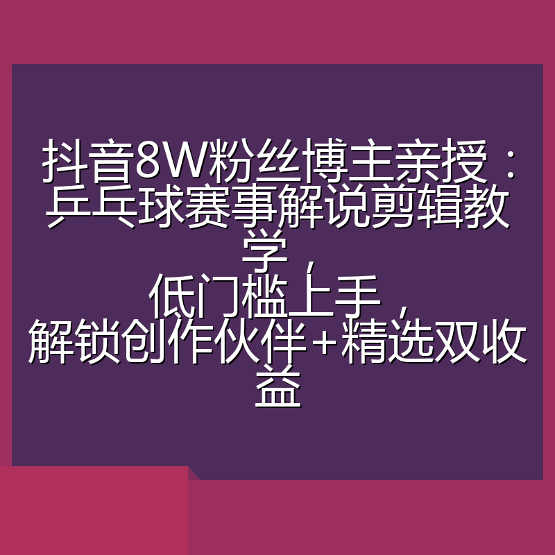 抖音8W粉丝博主亲授：乒乓球赛事解说剪辑教学，低门槛上手，解锁创作伙伴+精选双收益