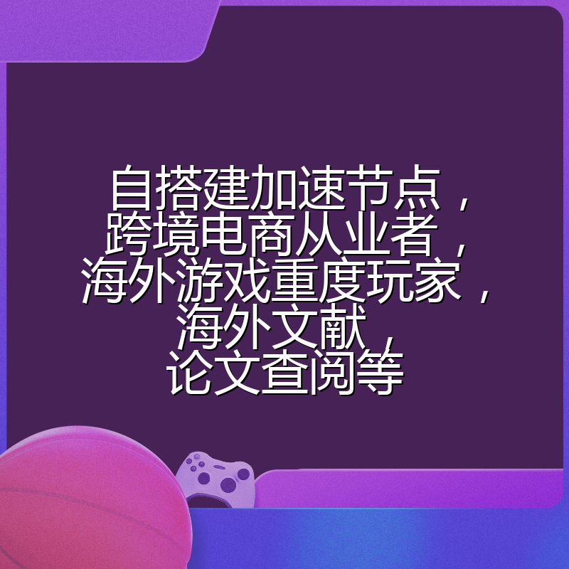 自搭建加速节点，跨境电商从业者，海外游戏重度玩家，海外文献，论文查阅等