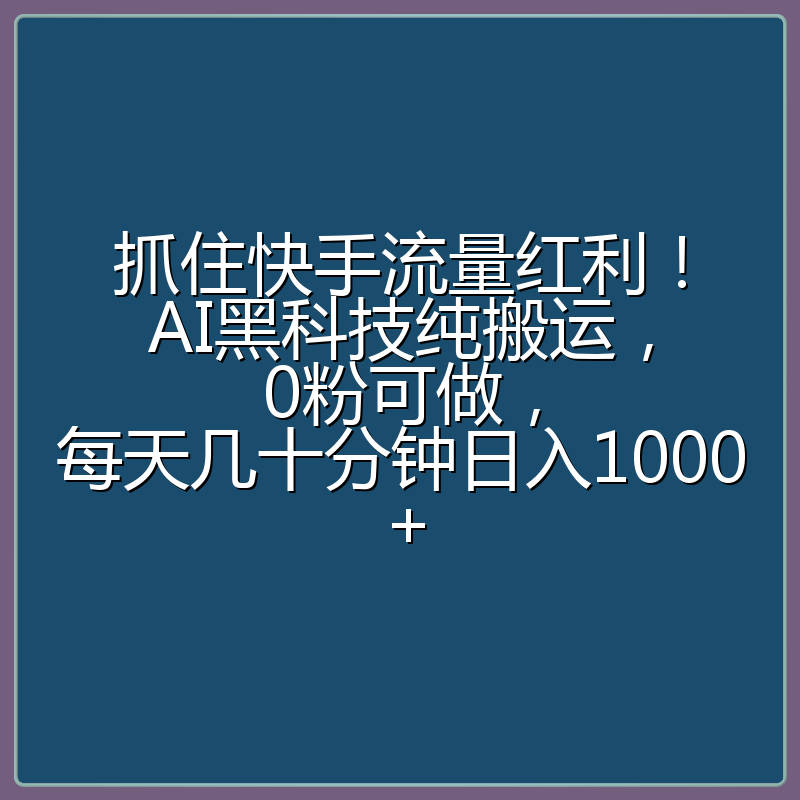 抓住快手流量红利！AI黑科技纯搬运，0粉可做，每天几十分钟日入1000+