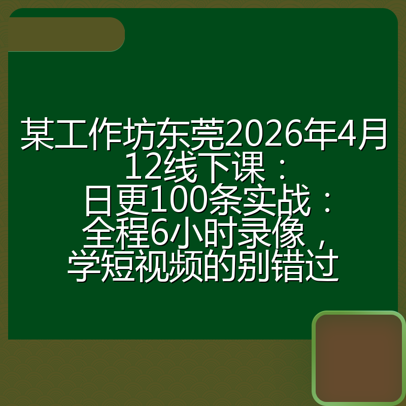 某工作坊东莞2026年4月12线下课：日更100条实战：全程6小时录像，学短视频的别错过