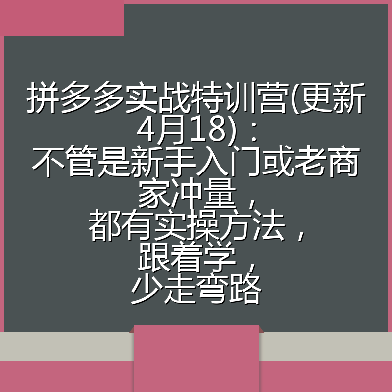 拼多多实战特训营(更新4月18)：不管是新手入门或老商家冲量，都有实操方法，跟着学，少走弯路