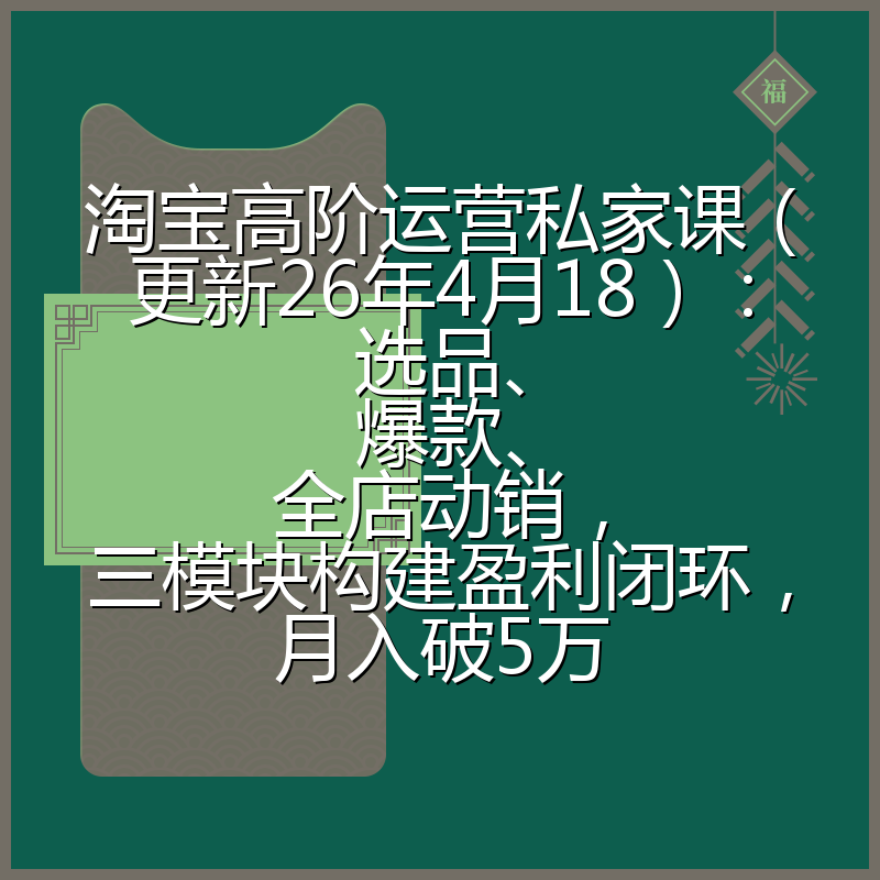淘宝高阶运营私家课（更新26年4月18）：选品、爆款、全店动销，三模块构建盈利闭环，月入破5万