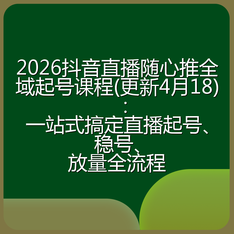 2026抖音直播随心推全域起号课程(更新4月18)：一站式搞定直播起号、稳号、放量全流程
