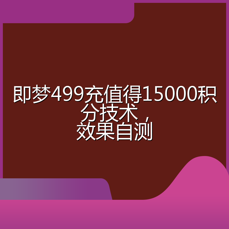 即梦499充值得15000积分技术，效果自测