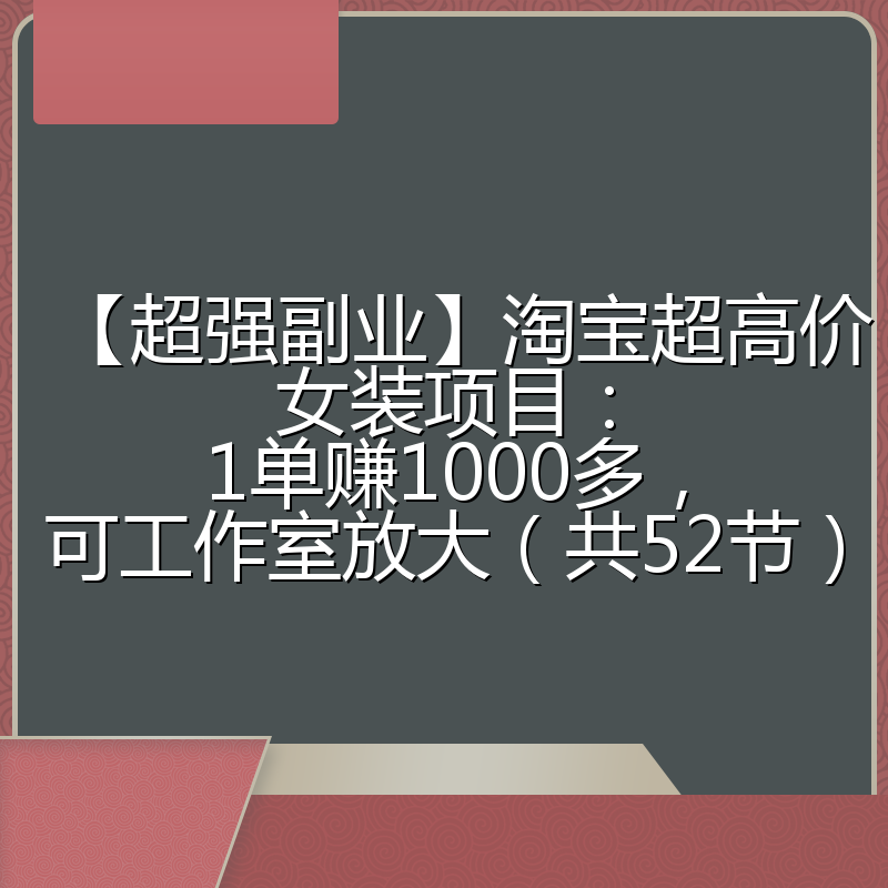 【超强副业】淘宝超高价女装项目：1单赚1000多，可工作室放大（共52节）