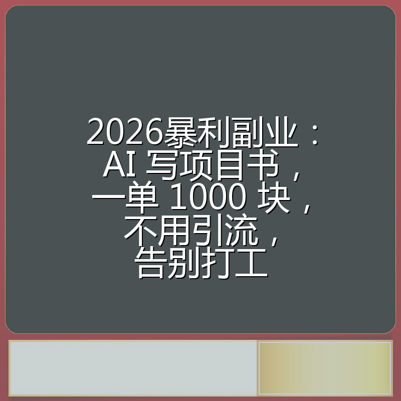 2026暴利副业：AI 写项目书，一单 1000 块，不用引流，告别打工