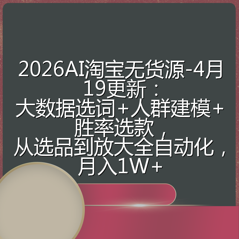 2026AI淘宝无货源-4月19更新：大数据选词+人群建模+胜率选款，从选品到放大全自动化，月入1W+