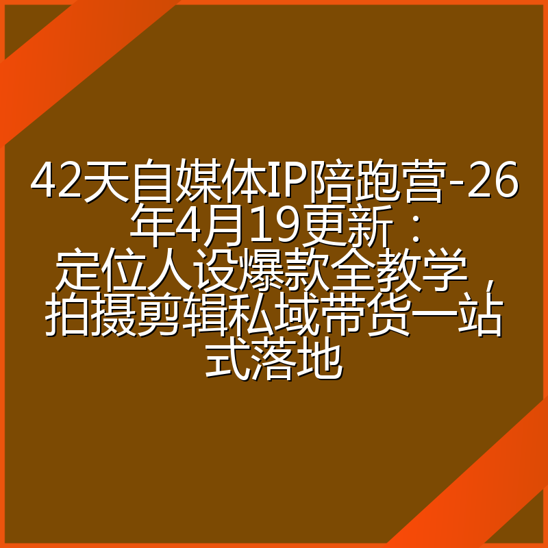 42天自媒体IP陪跑营-26年4月19更新：定位人设爆款全教学，拍摄剪辑私域带货一站式落地