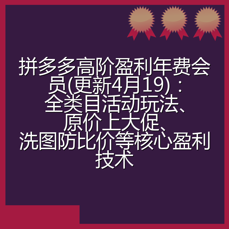 拼多多高阶盈利年费会员(更新4月19)：全类目活动玩法、原价上大促、洗图防比价等核心盈利技术