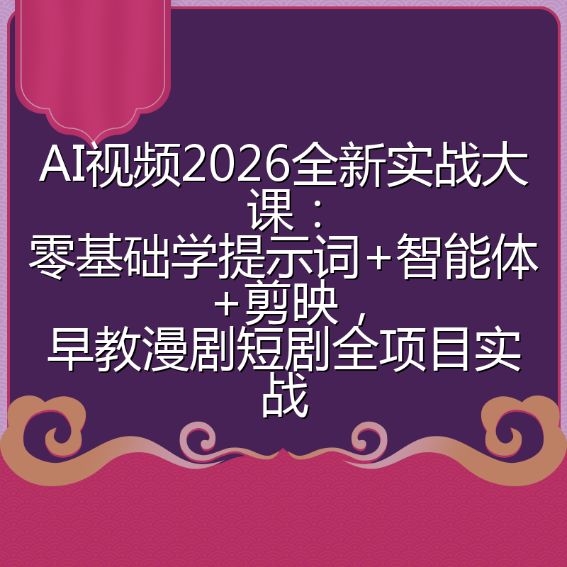 AI视频2026全新实战大课：零基础学提示词+智能体+剪映，早教漫剧短剧全项目实战