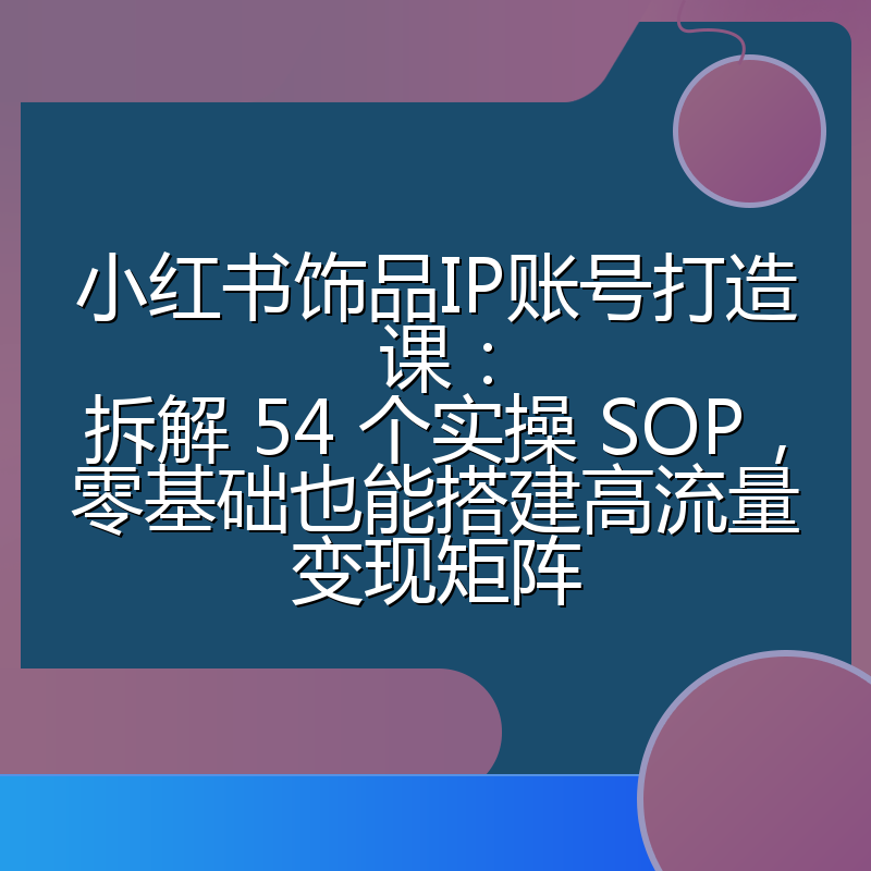 小红书饰品IP账号打造课：拆解 54 个实操 SOP，零基础也能搭建高流量变现矩阵