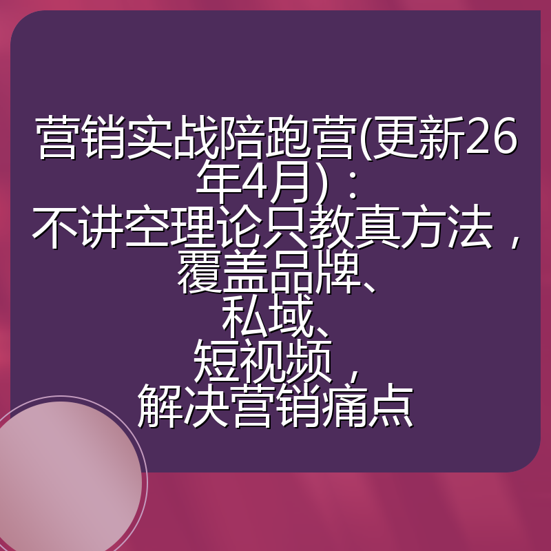 营销实战陪跑营(更新26年4月)：不讲空理论只教真方法，覆盖品牌、私域、短视频，解决营销痛点