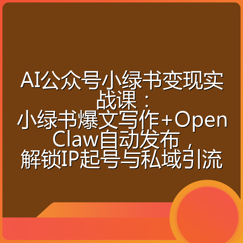 AI公众号小绿书变现实战课：小绿书爆文写作+OpenClaw自动发布，解锁IP起号与私域引流