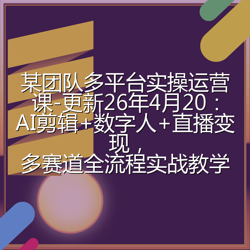 某团队多平台实操运营课-更新26年4月20：AI剪辑+数字人+直播变现，多赛道全流程实战教学