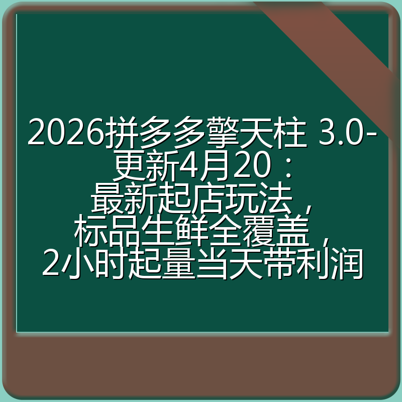 2026拼多多擎天柱 3.0-更新4月20：最新起店玩法，标品生鲜全覆盖，2小时起量当天带利润