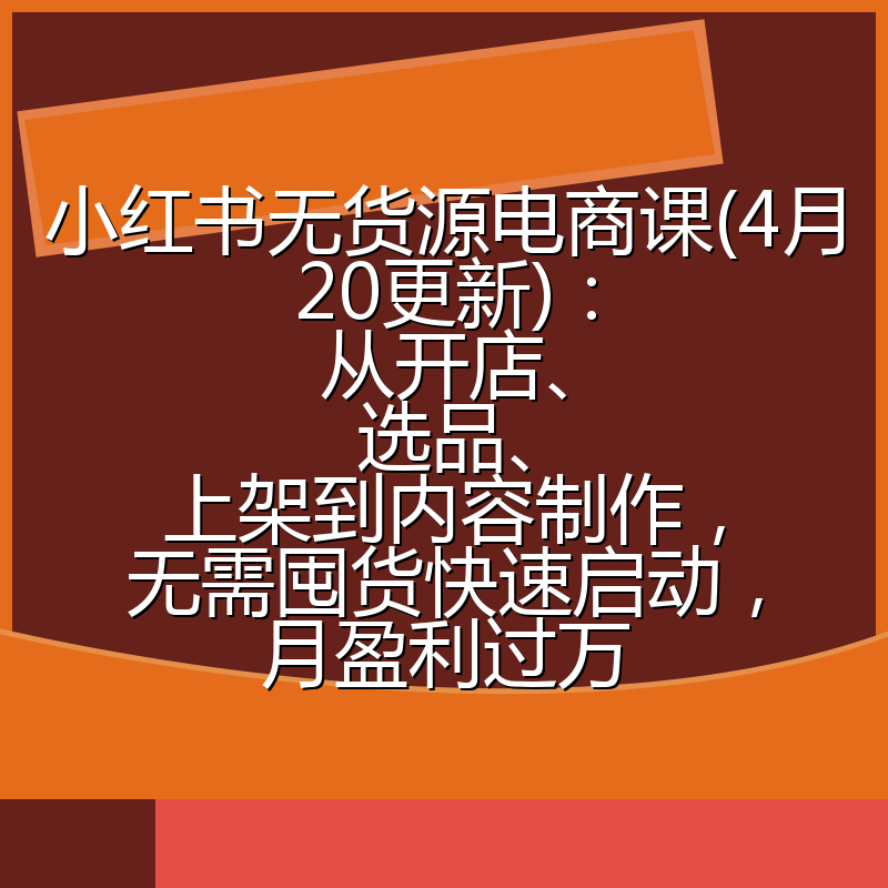 小红书无货源电商课(4月20更新)：从开店、选品、上架到内容制作，无需囤货快速启动，月盈利过万