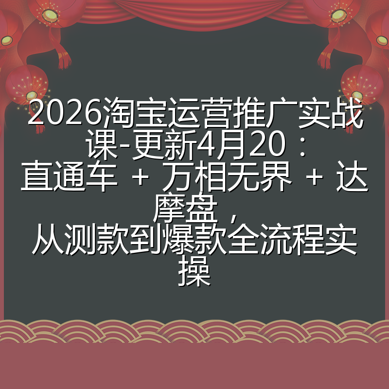 2026淘宝运营推广实战课-更新4月20：直通车 + 万相无界 + 达摩盘，从测款到爆款全流程实操