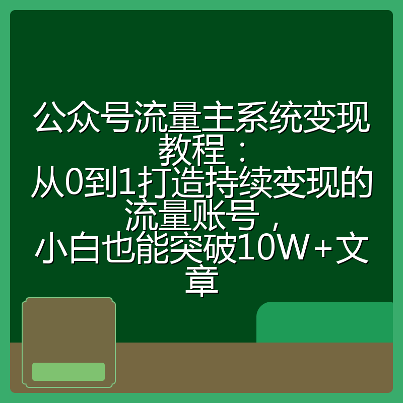 公众号流量主系统变现教程：从0到1打造持续变现的流量账号，小白也能突破10W+文章