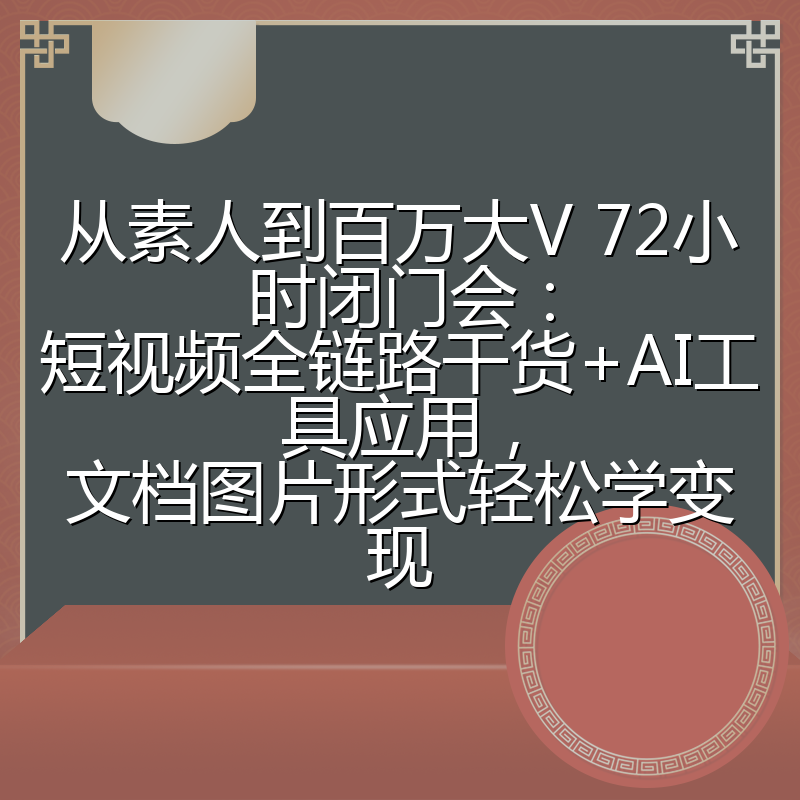 从素人到百万大V 72小时闭门会：短视频全链路干货+AI工具应用，文档图片形式轻松学变现