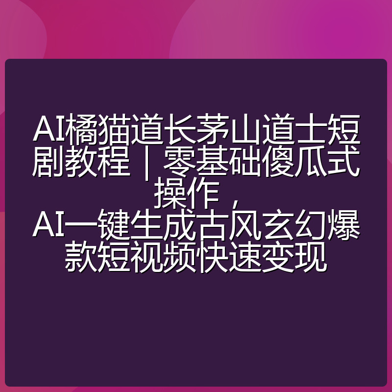 AI橘猫道长茅山道士短剧教程｜零基础傻瓜式操作，AI一键生成古风玄幻爆款短视频快速变现