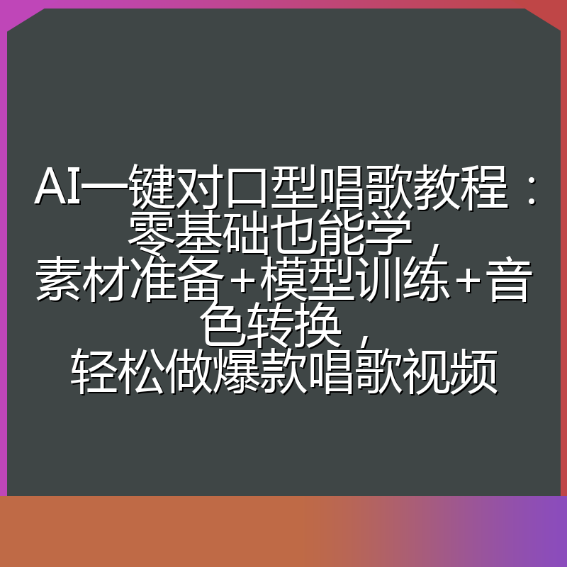 AI一键对口型唱歌教程：零基础也能学，素材准备+模型训练+音色转换，轻松做爆款唱歌视频