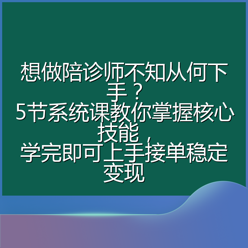 想做陪诊师不知从何下手？5节系统课教你掌握核心技能，学完即可上手接单稳定变现