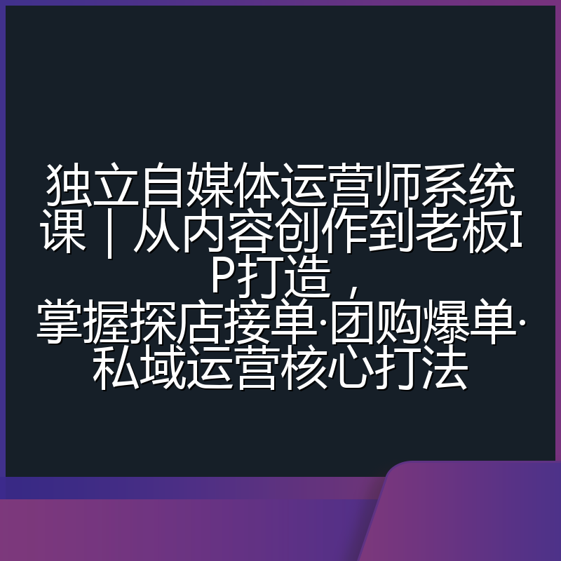 独立自媒体运营师系统课｜从内容创作到老板IP打造，掌握探店接单·团购爆单·私域运营核心打法