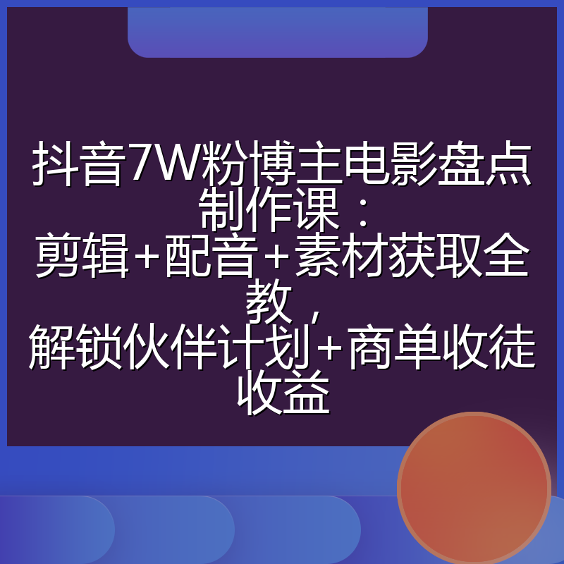 抖音7W粉博主电影盘点制作课：剪辑+配音+素材获取全教，解锁伙伴计划+商单收徒收益