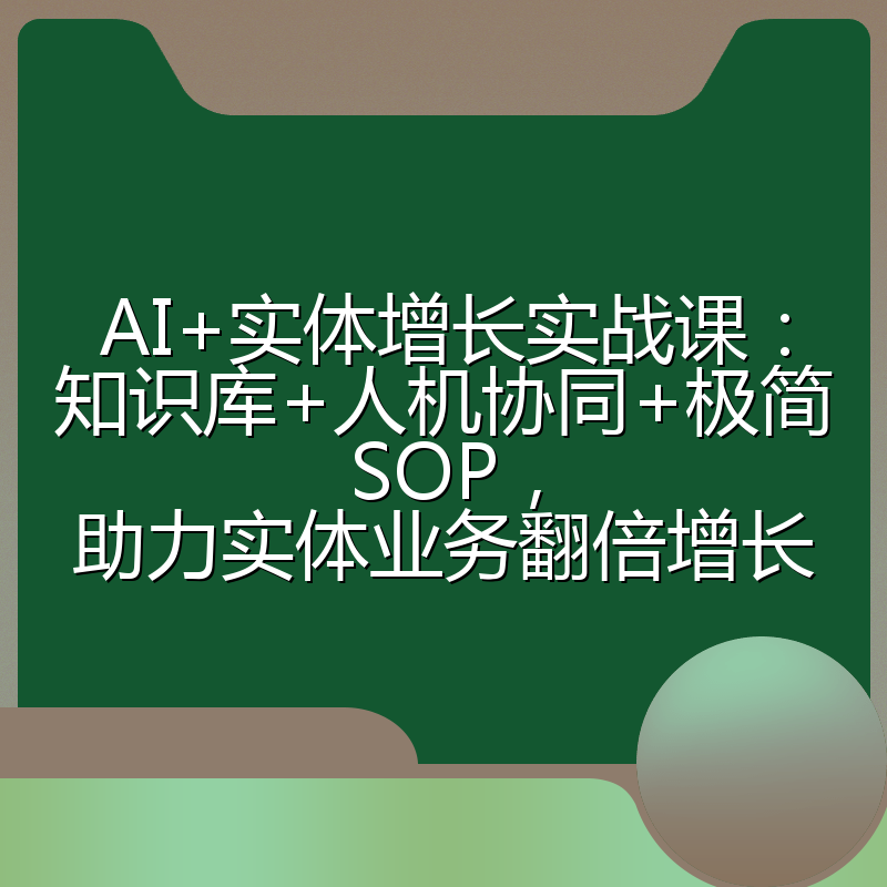 AI+实体增长实战课：知识库+人机协同+极简SOP，助力实体业务翻倍增长
