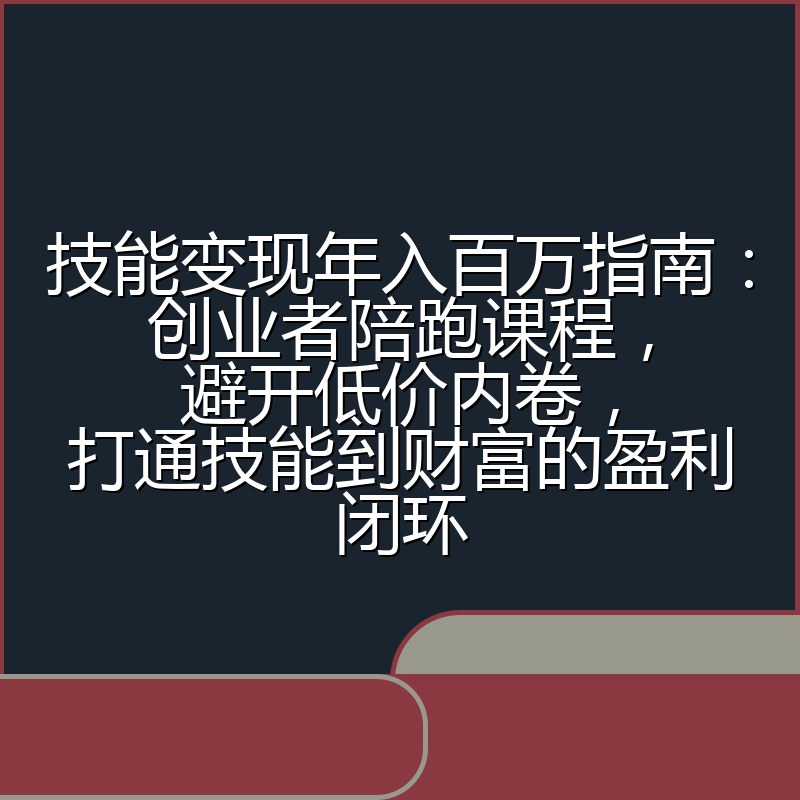 技能变现年入百万指南：创业者陪跑课程，避开低价内卷，打通技能到财富的盈利闭环