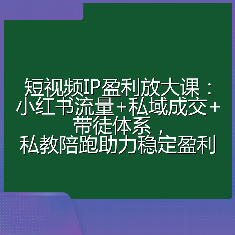 短视频IP盈利放大课：小红书流量+私域成交+带徒体系，私教陪跑助力稳定盈利