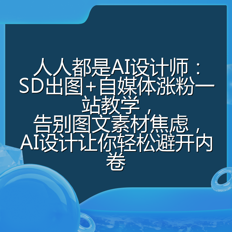 人人都是AI设计师：SD出图+自媒体涨粉一站教学，告别图文素材焦虑，AI设计让你轻松避开内卷