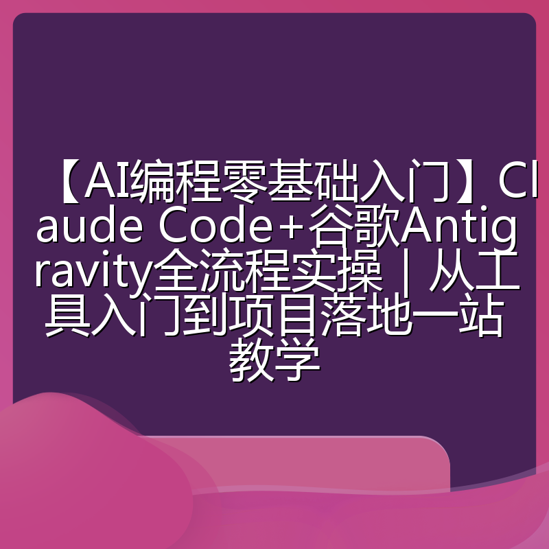 【AI编程零基础入门】Claude Code+谷歌Antigravity全流程实操｜从工具入门到项目落地一站教学
