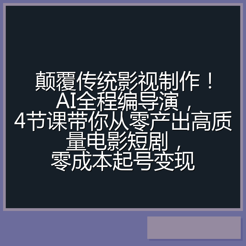 颠覆传统影视制作！AI全程编导演，4节课带你从零产出高质量电影短剧，零成本起号变现