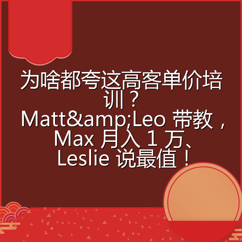 为啥都夸这高客单价培训？Matt&Leo 带教，Max 月入 1 万、Leslie 说最值！