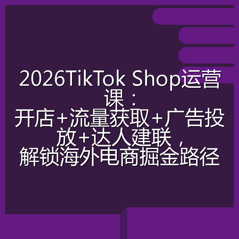 2026TikTok Shop运营课：开店+流量获取+广告投放+达人建联，解锁海外电商掘金路径