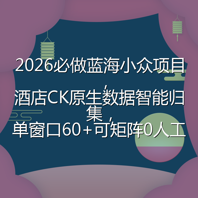 2026必做蓝海小众项目，酒店CK原生数据智能归集，单窗口60+可矩阵0人工
